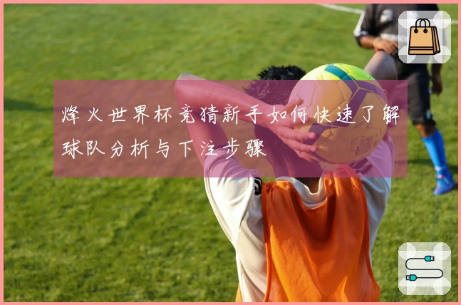 烽火世界杯竞猜新手如何快速了解球队分析与下注步骤