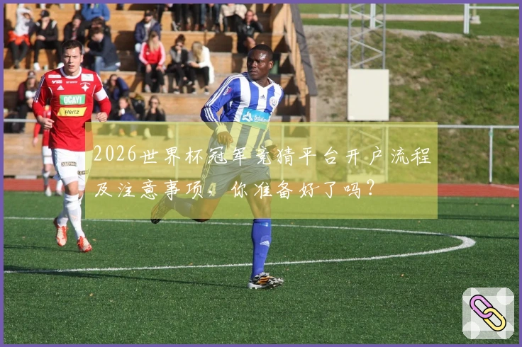 2026世界杯冠军竞猜平台开户流程及注意事项，你准备好了吗？