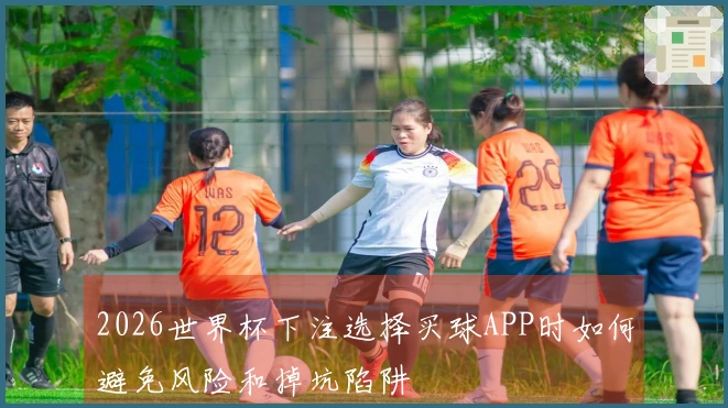 2026世界杯下注选择买球APP时如何避免风险和掉坑陷阱