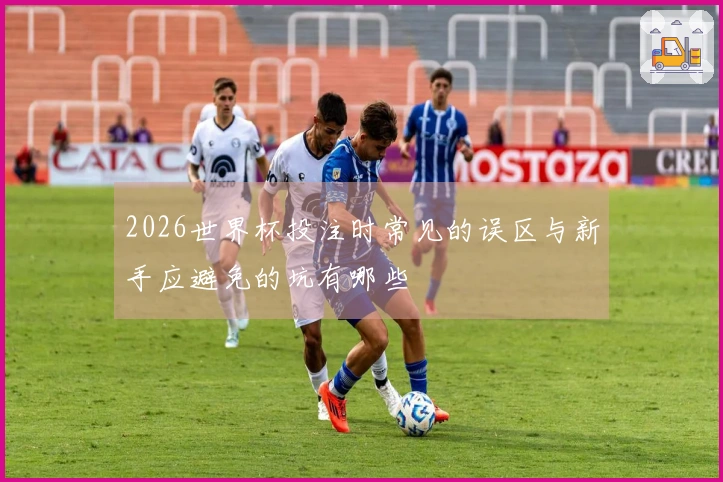 2026世界杯投注时常见的误区与新手应避免的坑有哪些