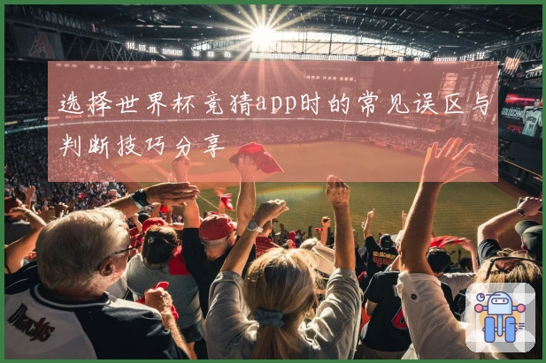 选择世界杯竞猜app时的常见误区与判断技巧分享