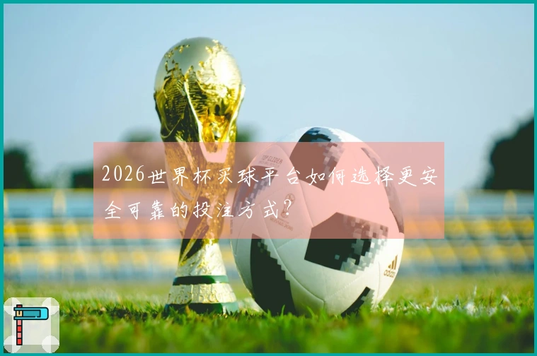 2026世界杯买球平台如何选择更安全可靠的投注方式？