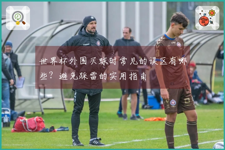 世界杯外围买球时常见的误区有哪些？避免踩雷的实用指南