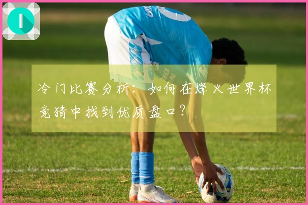 冷门比赛分析：如何在烽火世界杯竞猜中找到优质盘口？