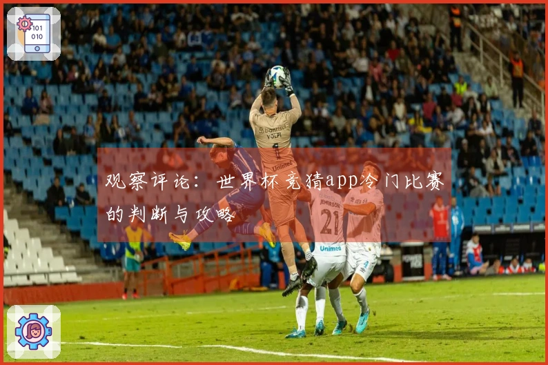 观察评论：世界杯竞猜app冷门比赛的判断与攻略