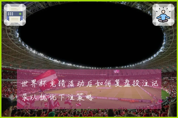 世界杯竞猜活动后如何复盘投注记录以优化下注策略