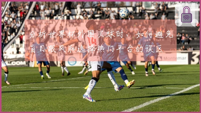 分析世界杯外围买球时，如何避免盲目跟风和选择热门平台的误区