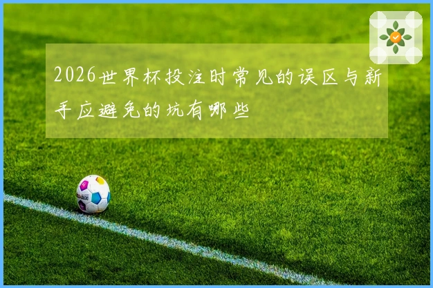 2026世界杯投注时常见的误区与新手应避免的坑有哪些