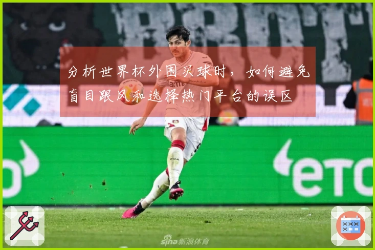 分析世界杯外围买球时,如何避免盲目跟风和选择热门平台的误区