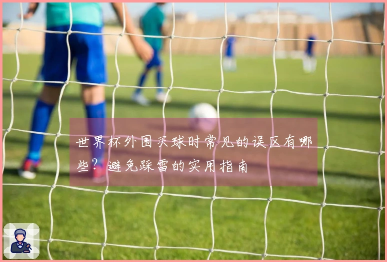 世界杯外围买球时常见的误区有哪些？避免踩雷的实用指南