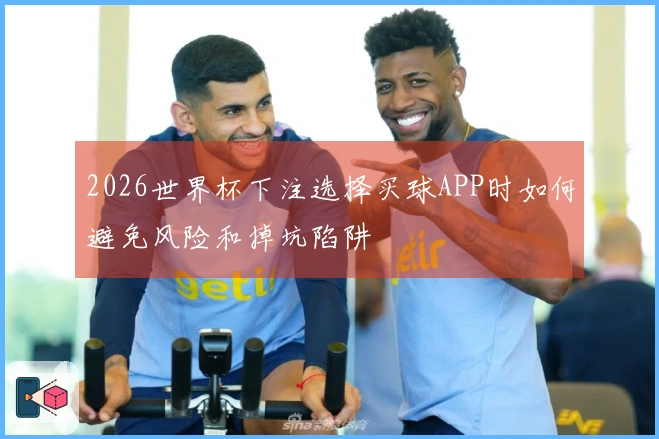 2026世界杯下注选择买球APP时如何避免风险和掉坑陷阱